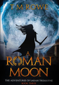 Title: A Roman Moon - The Adventures of Sarah Tremayne Book Three, Author: T M Rowe