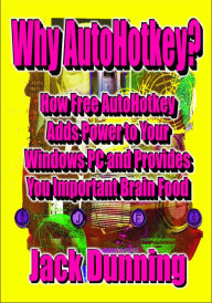Title: Why AutoHotkey? How Free AutoHotkey Adds Power to Your Windows PC and Provides You Important Brain Food, Author: Jack Dunning