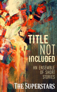 Title: Title Not Included: An Ensemble of Short Stories, Author: The Superstars