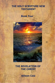 Title: The Holy Scripture New Testament: Book Four: The Revelation Of The Christ, Author: Allison Casi