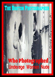 Title: The Boston Photographer Who Photographed Underage Women Nude, Author: Robert Grey Reynolds Jr