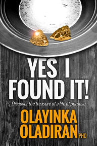 Title: Yes I Found It! Discover The Treasure Of A Life With A Purpose, Author: Olayinka Oladiran