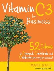 Title: Vitamin C3 for Business: 52 Ideas to Connect, Contribute, and Celebrate Your Way to Success!, Author: Mary Gaul