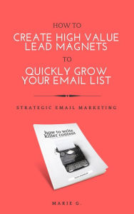 Title: How To Create A High Value Lead Magnet To Quickly Grow Your Email List, Author: Marie G.