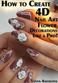 Title: How to Create 4D Nail Art Flower Decorations Like a Pro?, Author: Tanya Angelova