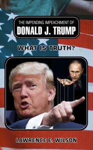 Title: The Impending Impeachment of Donald J.Trump: What is Truth?, Author: Lawrence E. Wilson