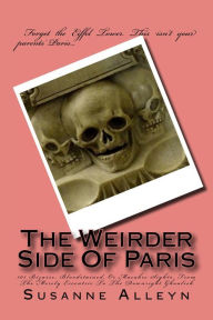 Title: The Weirder Side Of Paris: A Guide to 101 Bizarre, Bloodstained, or Macabre Sights, From the Merely Eccentric to the Downright Ghoulish, Author: Susanne Alleyn