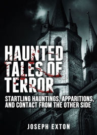 Title: Haunted Tales of Terror: Startling Hauntings, Apparitions, and Contact From the Other Side, Author: Joseph Exton