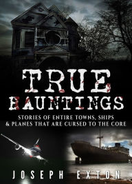 Title: True Hauntings: Stories of Entire Towns, Ships & Planes That Are Cursed to the Core, Author: Joseph Exton