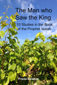 Title: The Man Who Saw the King: 10 Studies in the Book of the Prophet Isaiah, Author: Freda Hawkes