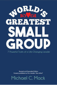 Title: World's Greatest Small Group: Seven Powerful Traits of a Life-Changing Leader, Author: Michael C. Mack