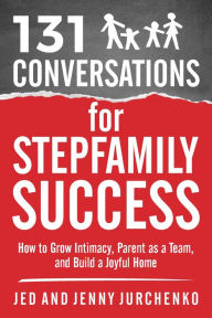 Title: 131 Conversations For Stepfamily Success: How to Grow Intimacy, Parent as a Team, and Build a Joyful Home, Author: Jed Jurchenko