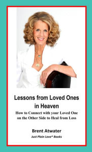 Title: Lessons from Loved Ones in Heaven- How to Connect with your Loved One on the Other Side to Heal from Loss, Author: Brent Atwater