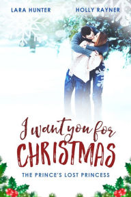 Title: I Want You For Christmas: The Prince's Lost Princess, Author: Holly Rayner