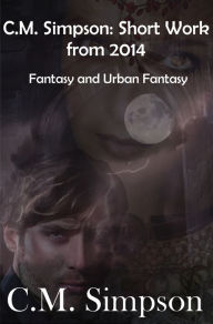 Title: C.M. Simpson: Short Works from 2014, Volume 3: Fantasy & Urban Fantasy, Author: C.M. Simpson