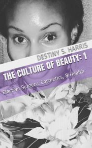 Title: The Culture of Beauty: 1 Elective Surgery, Cosmetics, & Health, Author: Destiny S. Harris