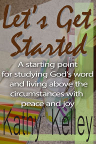 Title: Let's Get Started. A Starting Point for Studying God's Word and Living Above the Circumstances with Peace and Joy., Author: Kathy Kelley