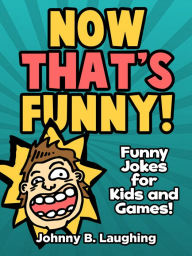 Title: Now That's Funny! Funny Jokes for Kids and Games, Author: Johnny B. Laughing