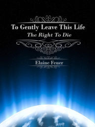 Title: To Gently Leave This Life: The Right To Die, Author: Elaine Feuer