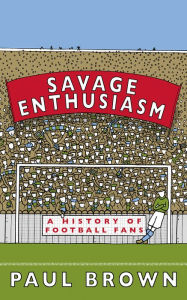 Title: Savage Enthusiasm: A History of Football Fans, Author: Paul Brown