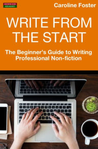 Title: Write From The Start: The Beginner's Guide to Writing Professional Non-Fiction, Author: Caroline Foster