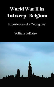 Title: World War II in Antwerp, Belgium.: Experiences of a Young Boy., Author: William LeMaire