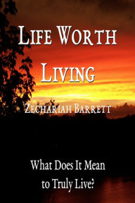 Title: Life Worth Living: What Does It Mean to Truly Live?, Author: Zechariah Barrett