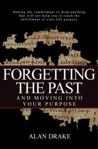 Title: Forgetting the Past and Moving into Your Purpose, Author: Alan Drake