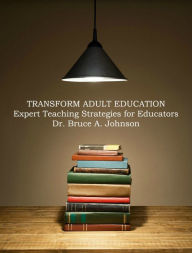 Title: Transform Adult Education: Expert Teaching Strategies for Educators, Author: Dr Bruce A. Johnson