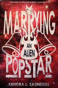 Title: Marrying an Alien Pop Star, Author: Kendra L. Saunders