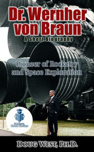 Title: Dr. Wernher von Braun: A Short Biography - Pioneer of Rocketry and Space Exploration, Author: Doug West