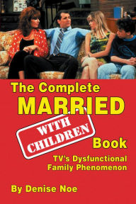 Title: The Complete Married...With Children Book: TV's Dysfunctional Family Phenomenon, Author: Diva Demolition