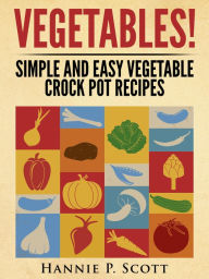 Title: Vegetables! Simple and Easy Crock Pot Recipes, Author: Hannie P. Scott