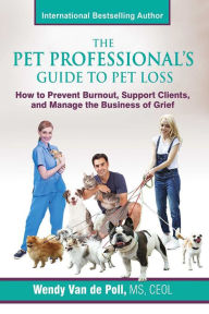 Title: The Pet Professional's Guide to Pet Loss: How to Prevent Burnout, Support Clients, and Manage the Business of Grief, Author: Wendy Van de Poll