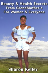 Title: Beauty & Health Secrets From GrandMother's For Women & Everyone, Author: Sharon Kelley