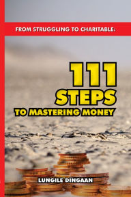 Title: From Struggling to Charitable: 111 Steps to Mastering Money, Author: Lungile Dingaan