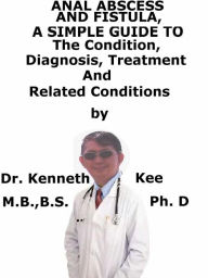 Title: Anal Abscess And Fistula, A Simple Guide To The Condition, Diagnosis, Treatment And Related Conditions, Author: Kenneth Kee