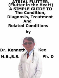 Title: Atrial Flutter (Flutter in the Heart) A Simple Guide To The Condition, Diagnosis, Treatment And Related Conditions, Author: Kenneth Kee