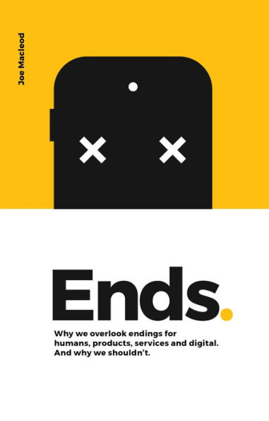 Ends. Why We Overlook Endings for Humans, Products, Services and Digital. And Why We Shouldn't.