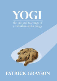 Title: Yogi, the Tails and Teachings of a Suburban Alpha Doggy, Author: Patrick Grayson