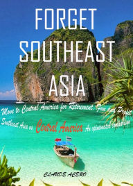 Title: Forget Southeast Asia Move to Central America for Retirement, Fun and Profit Southeast Asia vs. Central America, Author: Claude Acero