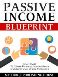 Title: Passive Income Blueprint: Smart Ideas To Create Financial Independence and Become an Online Millionaire, Author: My Ebook Publishing House