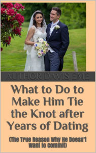 Title: What To Do To Make Him Tie The Knot After Years Of Dating (The True Reason Why He Doesn't Want To Commit), Author: Dirty Red Dizzle