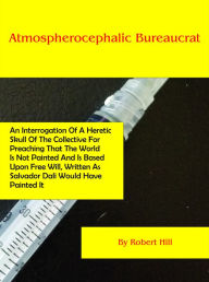 Title: Atmospherocephalic Bureaucrat (An Interrogation Of A Heretic Skull Of The Collective For Preaching That The World Is Not Already Painted And Is Based Upon Free Will, Written As Salvador Dali Would Have Painted It), Author: Robert Hill