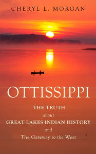 Title: Ottissippi The Truth about Great Lakes Indian History and The Gateway to the West, Author: Cheryl L. Morgan