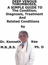 Title: Deep Venous Thrombosis, A Simple Guide To The Condition, Diagnosis, Treatment And Related Conditions, Author: Kenneth Kee