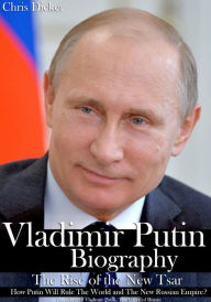 Title: Vladimir Putin Biography: The Rise of the New Tsar, How Putin Will Rule The World and The New Russian Empire? The Glory of Vladimir Putin, The Glory of Russia, Author: Chris Dicker