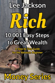 Title: Rich: 10,001 Easy Steps to Great Wealth: A Step by Step Guide for the Absolute Beginner, Author: Lee Jackson