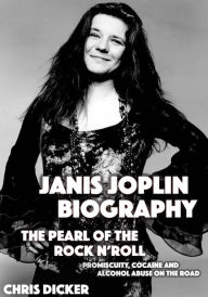 Title: Janis Joplin Biography: The Pearl of The Rock N' Roll: Promiscuity, Cocaine and Alcohol Abuse On the Road, Author: Chris Dicker