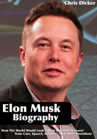 Title: Elon Musk Biography: How The World Would Look Like in the Next 30 Years?: Tesla Cars, SpaceX, SolarCity and Other Inventions, Author: Chris Dicker